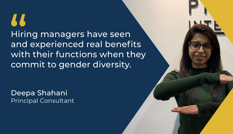 "Hiring managers have seen and experienced real benefits with their functions when they commit to gender diversity." - Deepa Shahani